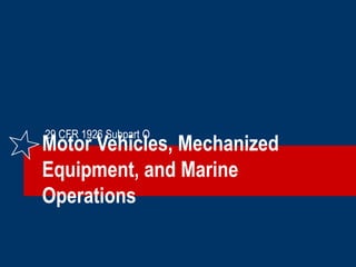 Motor Vehicles, Mechanized
Equipment, and Marine
Operations
29 CFR 1926 Subpart O
 