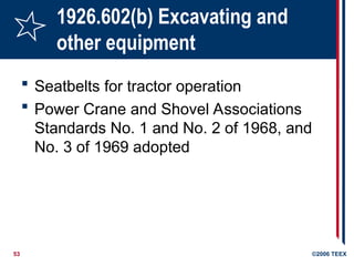 53 ©2006 TEEX
1926.602(b) Excavating and
other equipment
 Seatbelts for tractor operation
 Power Crane and Shovel Associations
Standards No. 1 and No. 2 of 1968, and
No. 3 of 1969 adopted
 