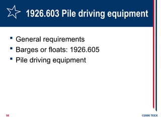 58 ©2006 TEEX
1926.603 Pile driving equipment
 General requirements
 Barges or floats: 1926.605
 Pile driving equipment
 