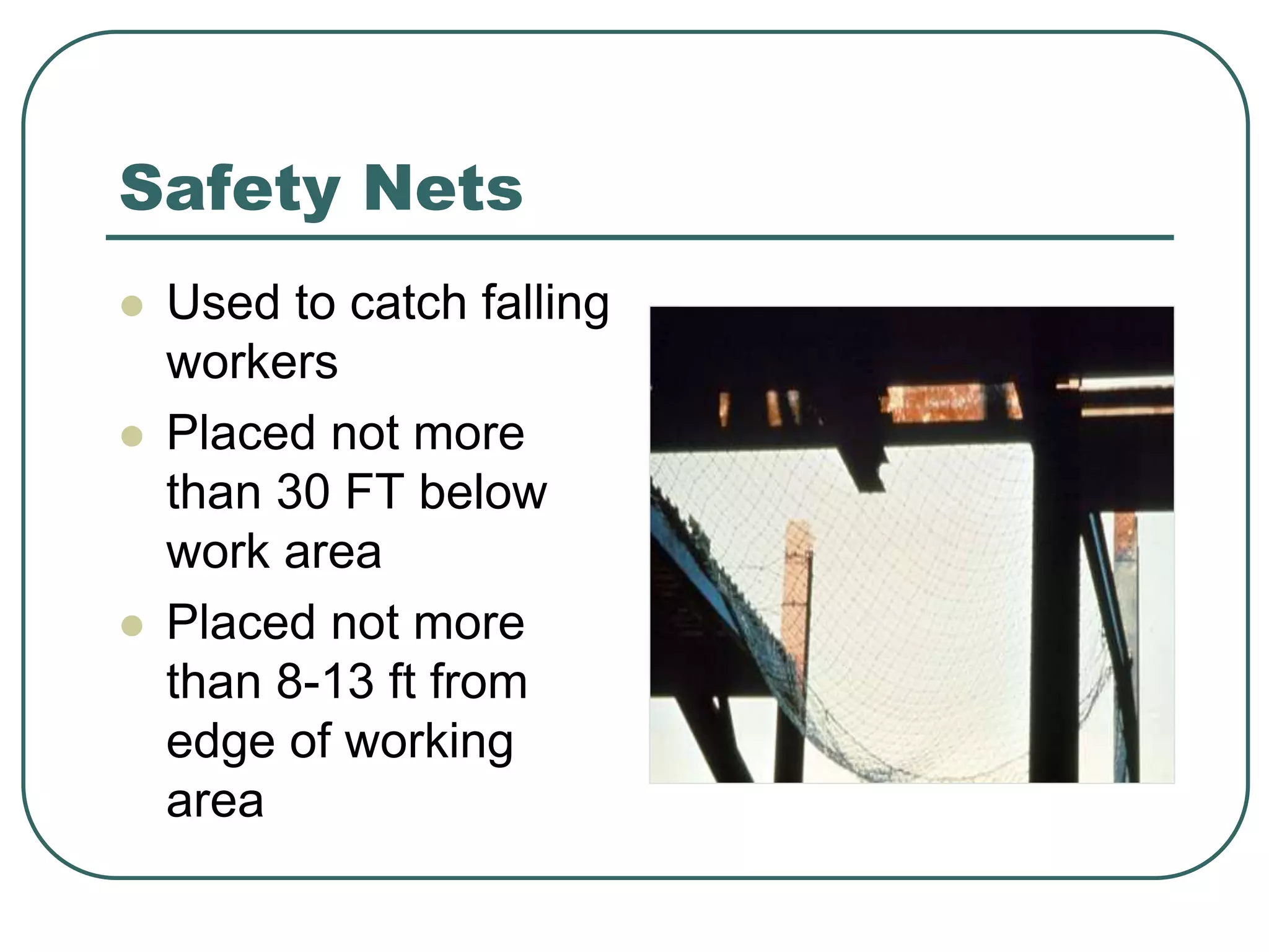 Safety Nets
 Used to catch falling
workers
 Placed not more
than 30 FT below
work area
 Placed not more
than 8-13 ft from
edge of working
area
 