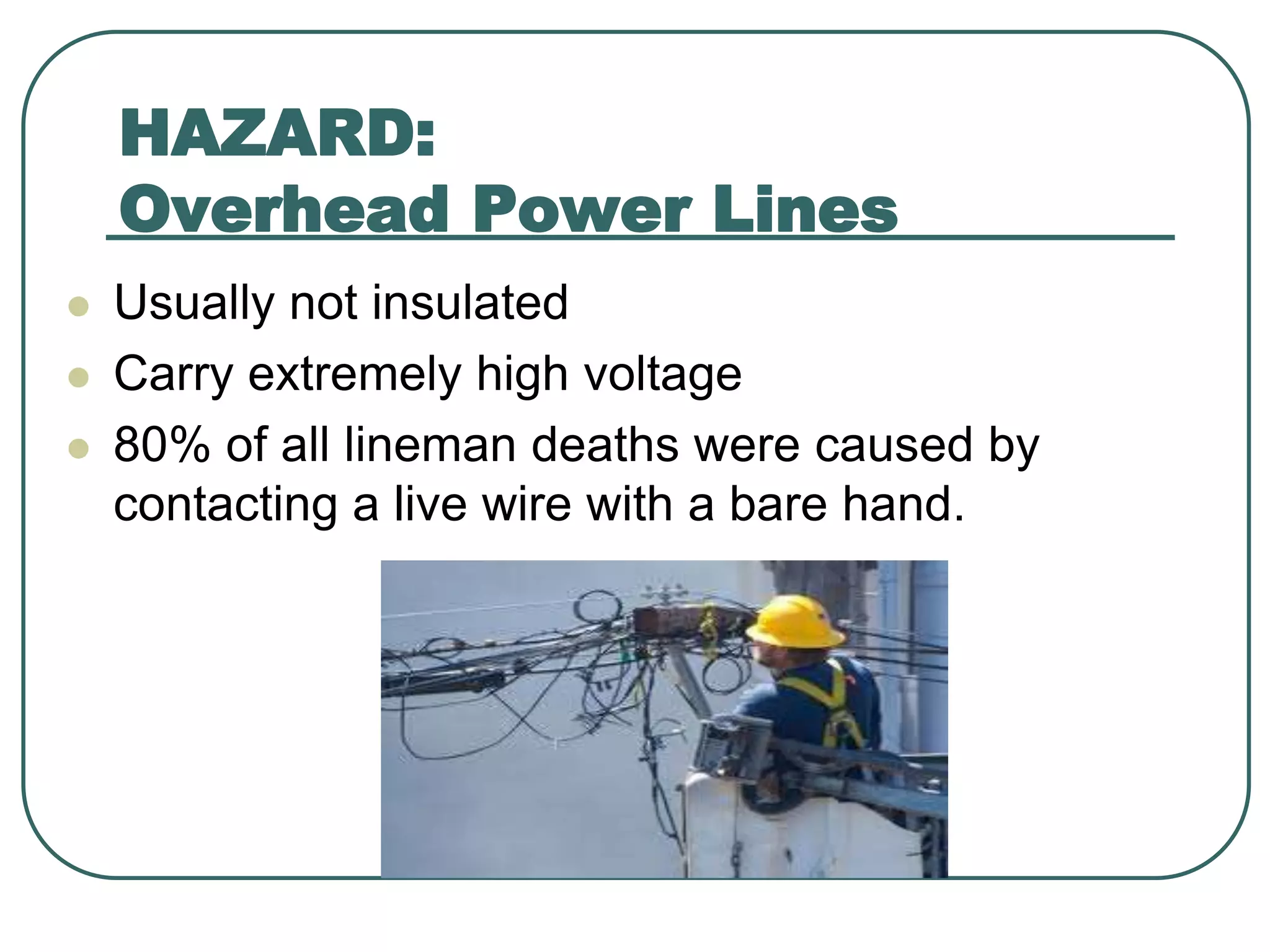 HAZARD:
Overhead Power Lines
 Usually not insulated
 Carry extremely high voltage
 80% of all lineman deaths were caused by
contacting a live wire with a bare hand.
 
