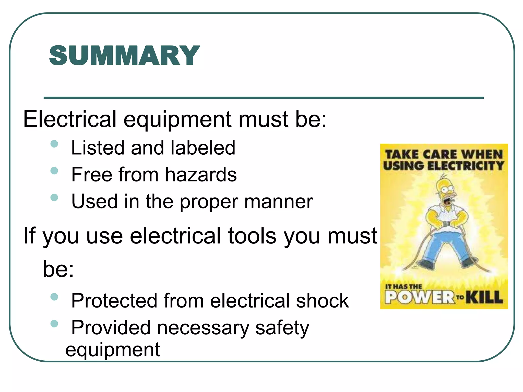 SUMMARY
Electrical equipment must be:
• Listed and labeled
• Free from hazards
• Used in the proper manner
If you use electrical tools you must
be:
• Protected from electrical shock
• Provided necessary safety
equipment
 