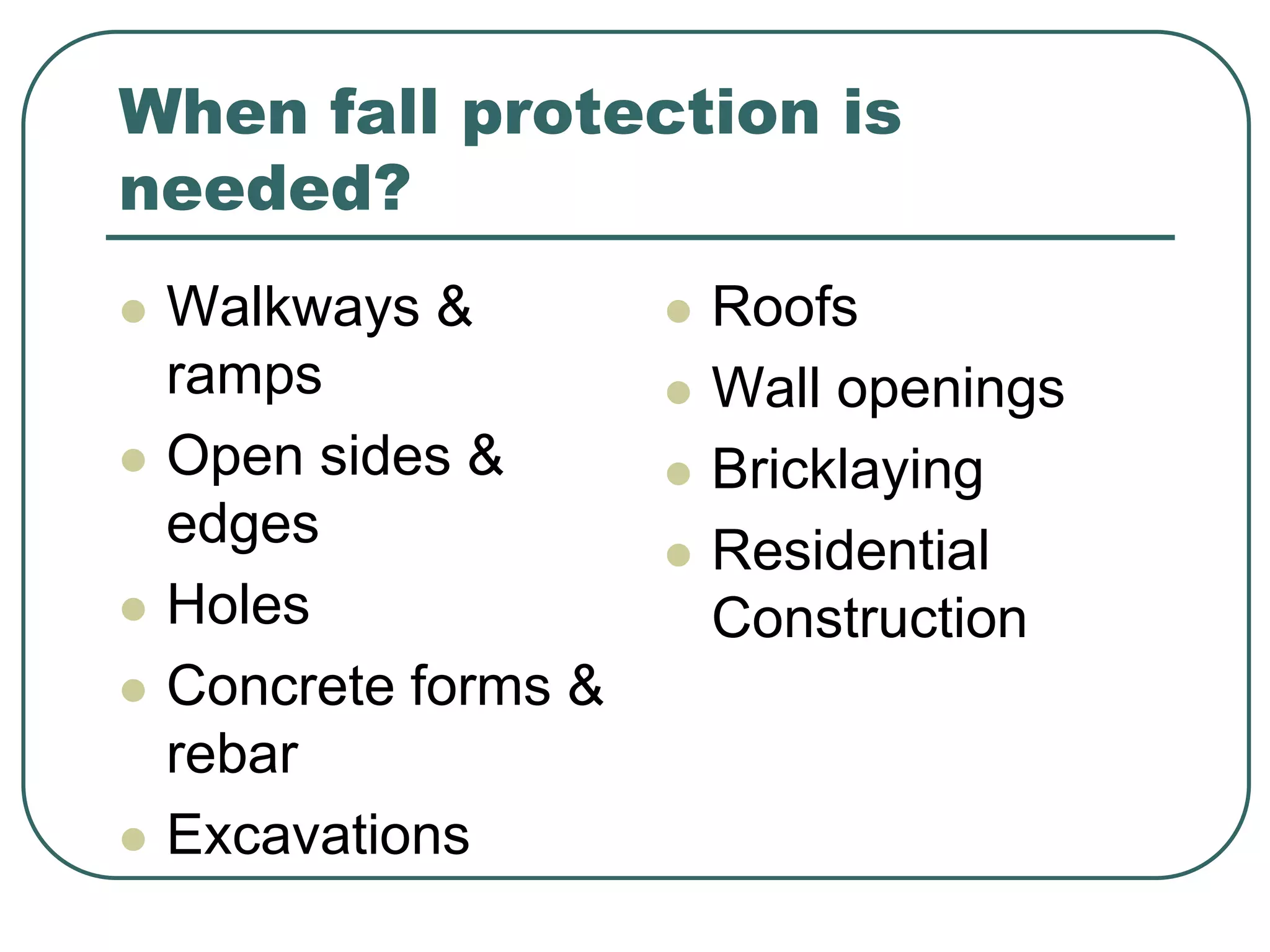 When fall protection is
needed?
 Walkways &
ramps
 Open sides &
edges
 Holes
 Concrete forms &
rebar
 Excavations
 Roofs
 Wall openings
 Bricklaying
 Residential
Construction
 