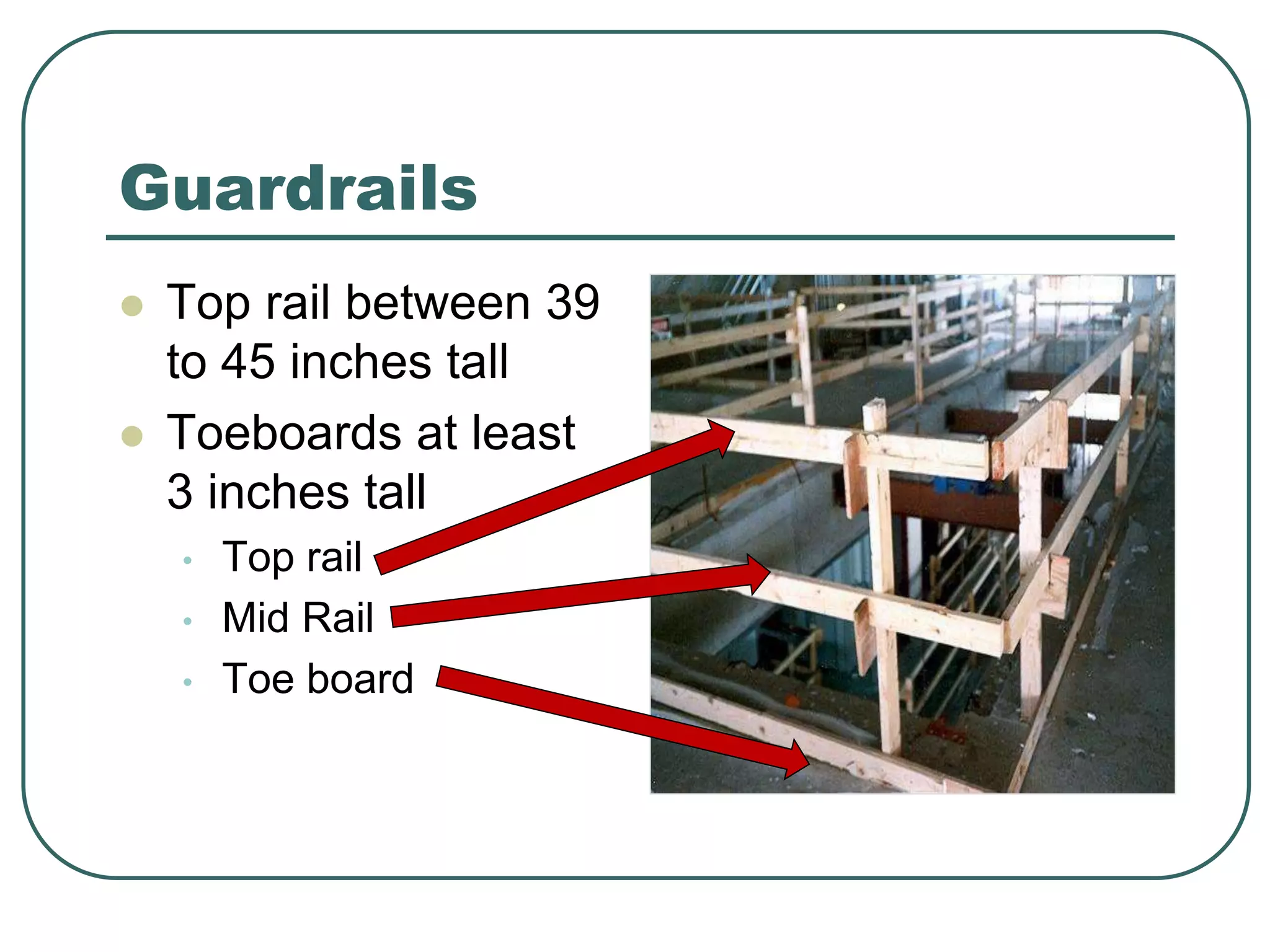 Guardrails
 Top rail between 39
to 45 inches tall
 Toeboards at least
3 inches tall
• Top rail
• Mid Rail
• Toe board
 