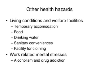 Other health hazards
• Living conditions and welfare facilities
– Temporary accomodation
– Food
– Drinking water
– Sanitary conveniences
– Facility for clothing
• Work related mental stresses
– Alcoholism and drug addiction
 