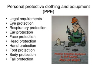 Personal protective clothing and eqiupment
(PPE)
• Legal requirements
• Eye protection
• Respiratory protection
• Ear protection
• Face protection
• Head protection
• Hand protection
• Foot protection
• Body protection
• Fall protection
 