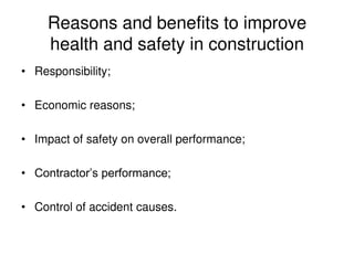 Reasons and benefits to improve
health and safety in construction
• Responsibility;
• Economic reasons;
• Impact of safety on overall performance;
• Contractor’s performance;
• Control of accident causes.
 