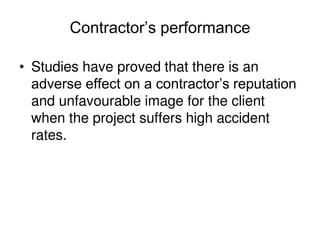 Contractor’s performance
• Studies have proved that there is an
adverse effect on a contractor’s reputation
and unfavourable image for the client
when the project suffers high accident
rates.
 