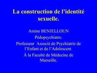 La construction de l’identité
         sexuelle.
        Amine BENJELLOUN
            Pédopsychiatre.
 Professeur Associé de Psychiatrie de
      l’Enfant et de l’Adolescent
     À la Faculté de Médecine de
               Marseille.
 