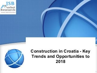 Construction in Croatia - Key
Trends and Opportunities to
2018
 