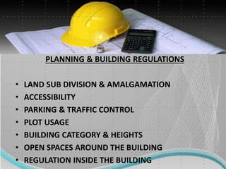 PLANNING & BUILDING REGULATIONS
• LAND SUB DIVISION & AMALGAMATION
• ACCESSIBILITY
• PARKING & TRAFFIC CONTROL
• PLOT USAGE
• BUILDING CATEGORY & HEIGHTS
• OPEN SPACES AROUND THE BUILDING
• REGULATION INSIDE THE BUILDING
 