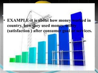 • EXAMPLE-it is about how money worked in
country, how they used money, utility
(satisfaction ) after consumer goal or services.
 
