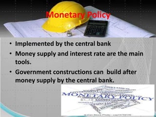Monetary Policy
• Implemented by the central bank
• Money supply and interest rate are the main
tools.
• Government constructions can build after
money supply by the central bank.
 