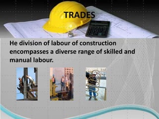 TRADES
He division of labour of construction
encompasses a diverse range of skilled and
manual labour.
 