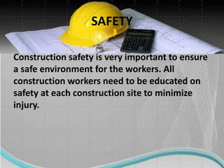 SAFETY
Construction safety is very important to ensure
a safe environment for the workers. All
construction workers need to be educated on
safety at each construction site to minimize
injury.
 