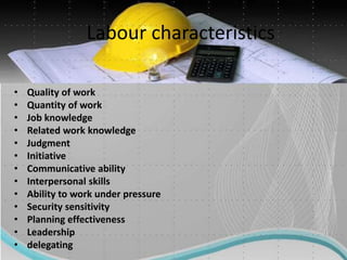 Labour characteristics
• Quality of work
• Quantity of work
• Job knowledge
• Related work knowledge
• Judgment
• Initiative
• Communicative ability
• Interpersonal skills
• Ability to work under pressure
• Security sensitivity
• Planning effectiveness
• Leadership
• delegating
 