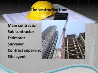 The construction team
Main contractor
Sub contractor
Estimator
Surveyor
Contract supervisor
Site agent
 