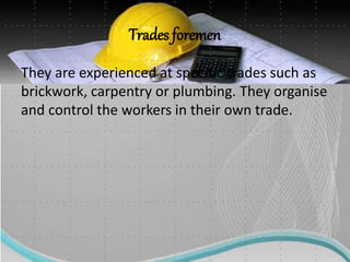 Trades foremen
They are experienced at specific trades such as
brickwork, carpentry or plumbing. They organise
and control the workers in their own trade.
 