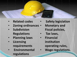 • Related codes
• Zoning ordinances
• Subdivision
Regulations
• Planning laws
• Licensing
requirements
• Environmental
regulations
• Safety legislation
• Monetary and
Fiscal policies,
• Tax laws,
• Financial
institution
operating rules,
• Wage regulations.
 