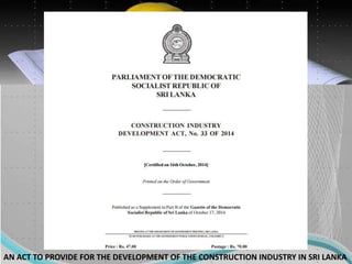 AN ACT TO PROVIDE FOR THE DEVELOPMENT OF THE CONSTRUCTION INDUSTRY IN SRI LANKA
 