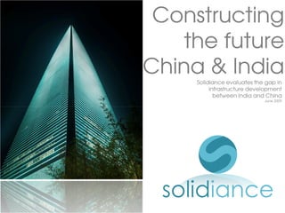 Constructing
    the future
China & India
     Solidiance evaluates the gap in
          infrastructure development
            between India and China
                             June 2009
 