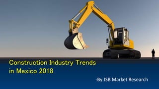 Construction Industry Trends
in Mexico 2018
-By JSB Market Research
 