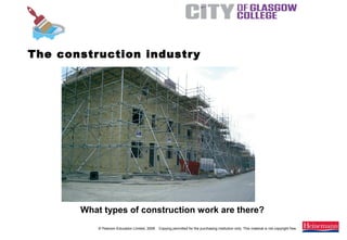 © Pearson Education Limited, 2008. Copying permitted for the purchasing institution only. This material is not copyright free.
Painting and Decorating NVQ and Technical Certificate Level 2, 2nd Edition
The construction industry
What types of construction work are there?
 