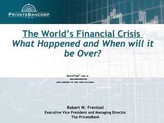 The World’s Financial Crisis  What Happened and When will it be Over? Robert W. Frentzel Executive Vice President and Managing Director The PrivateBank 