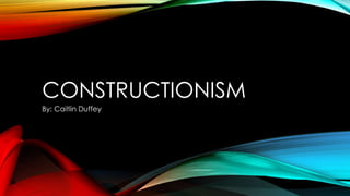 CONSTRUCTIONISM
By: Caitlin Duffey
 