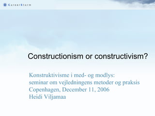 Constructionism or constructivism?      Konstruktivisme i med- og modlys:  seminar om vejledningens metoder og praksis Copenhagen, December 11, 2006 Heidi Viljamaa   