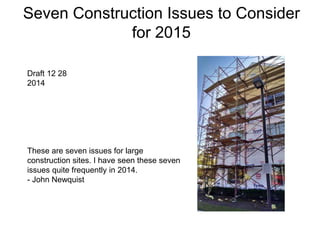 Seven Construction Issues to Consider
for 2015
Draft 12 28
2014
These are seven issues for large
construction sites. I have seen these seven
issues quite frequently in 2014.
- John Newquist
 