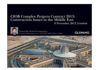 CIOB Complex Projects Contract 2013:
Construction Issues in the Middle East
8 November 2013, London
Francis Ho, Head of Construction
francis.ho@olswang.com | + 44 20 7067 3000 | Twitter: @fkyh

 