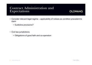 Contract Administration and
Expectations
•Consider relevant legal regime –applicability of notices as condition precedent to
claim
•Guillotine provisions?

•Civil law jurisdictions
•Obligations of good faith and co-operation

6

www.olswang.com

Twitter: @fkyh

 