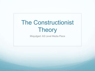 The Constructionist
Theory
Misjudged: AS Level Media Piece

 