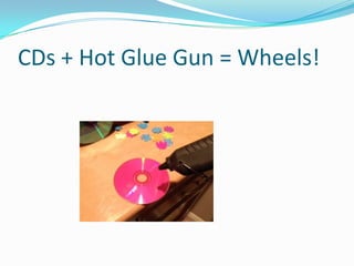 CDs + Hot Glue Gun = Wheels!
 