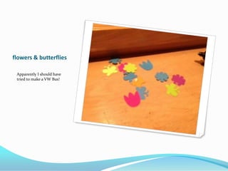flowers & butterflies
Apparently I should have
tried to make a VW Bus!
 