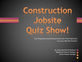 Fun Things Discovered During Construction Field Inspections of Luxury High-Rise Projects  Construction Jobsite Quiz Show! By Stella Mechele Rittenberry Registered Interior Designer Senior Project Manager 