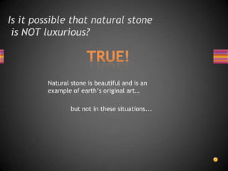 Is it possible that natural stone is NOT luxurious? TRUE!Natural stone is beautiful and is an example of earth’s original art…but not in these situations...
