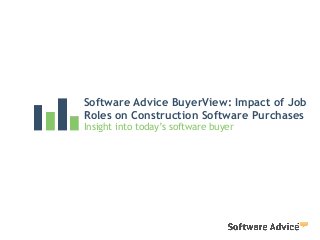 Software Advice BuyerView: Impact of Job
Roles on Construction Software Purchases
Insight into today’s software buyer
 