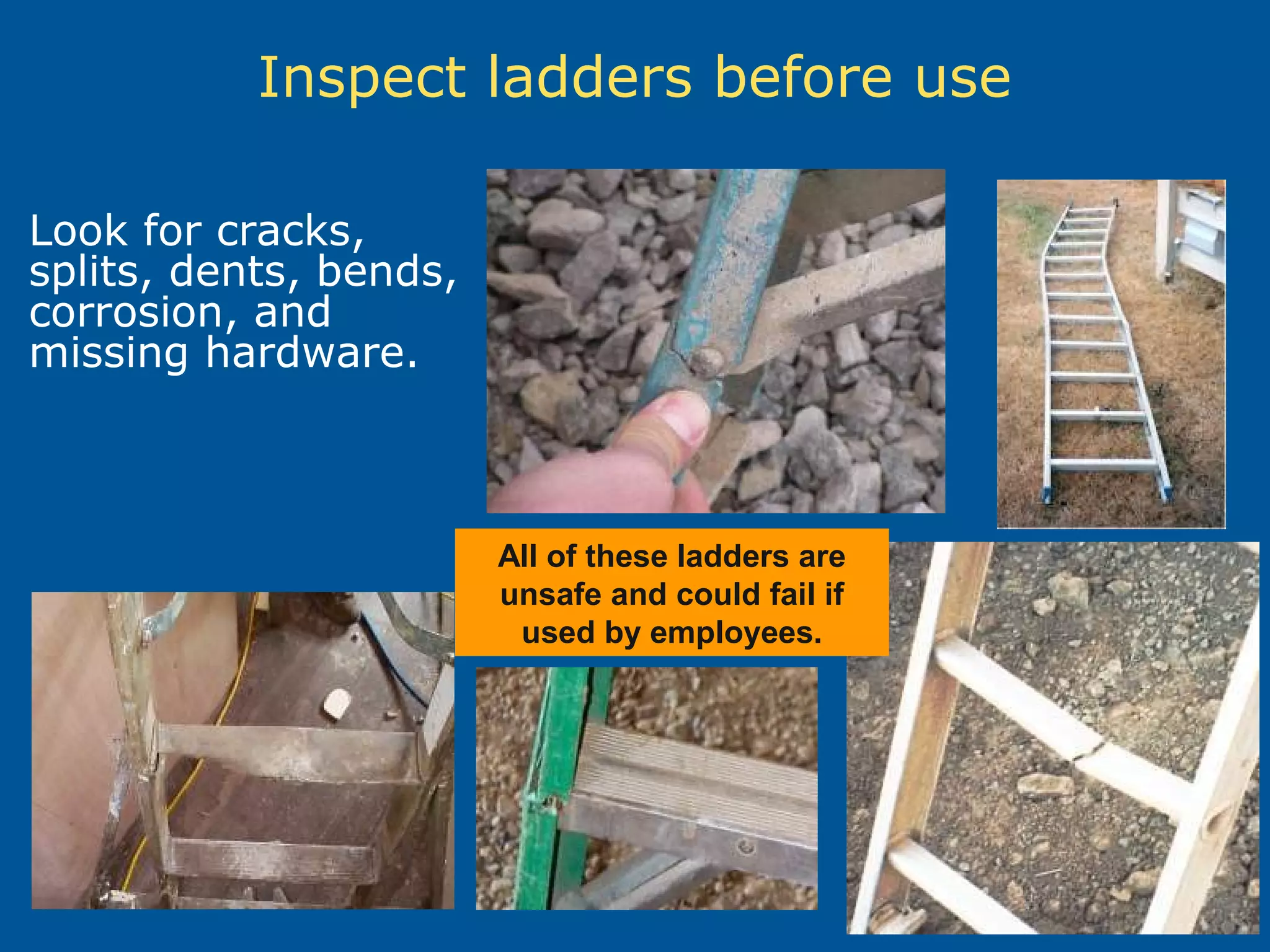 Inspect ladders before use
Look for cracks,
splits, dents, bends,
corrosion, and
missing hardware.
All of these ladders are
unsafe and could fail if
used by employees.
 