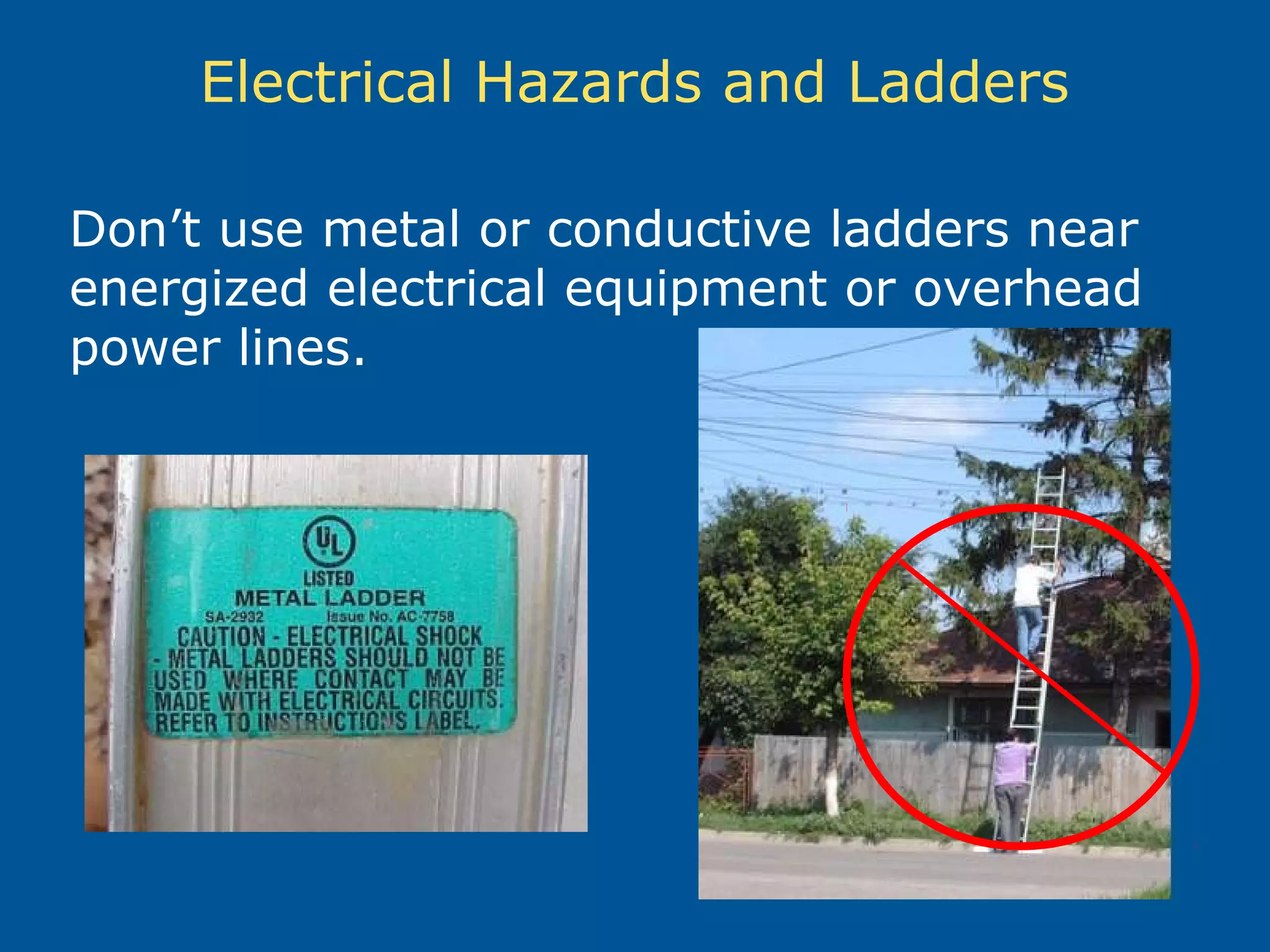 Electrical Hazards and Ladders
Don’t use metal or conductive ladders near
energized electrical equipment or overhead
power lines.
 