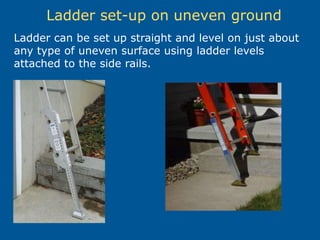 Ladder set-up on uneven ground
Ladder can be set up straight and level on just about
any type of uneven surface using ladder levels
attached to the side rails.
 