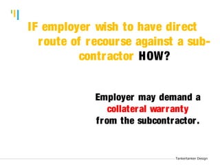 Tankertanker Design 
Tankertanker Design IF employer wish to have direct 
route of recourse against a sub-contractor 
Tankertanker Design 
HOW? 
Employer may demand a 
collateral warranty 
from the subcontractor. 
 