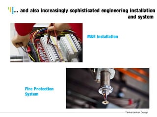 Tankertanker Design 
… and also increasingly sophisticated engineer ing installation 
Tankertanker Design 
Tankertanker Design 
and system 
M&E installation 
Fire Protection 
System 
 