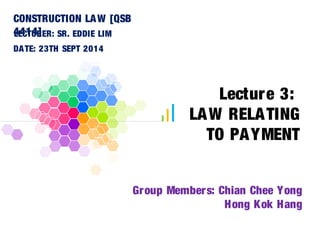 Lecture 3: 
LAW RELATING 
TO PAYMENT 
Group Members: Chian Chee Yong 
Hong Kok Hang 
CONSTRUCTION LAW [QSB 
4LE4C1TU4R]ER: SR. EDDIE LIM 
DATE: 23TH SEPT 2014 
 