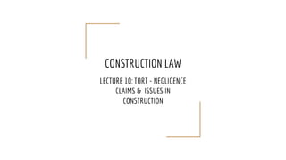 CONSTRUCTION LAW
LECTURE 10: TORT - NEGLIGENCE
CLAIMS & ISSUES IN
CONSTRUCTION
 