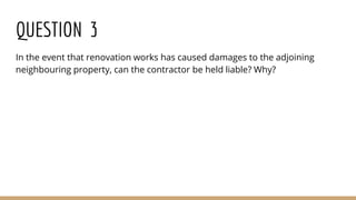 QUESTION 3
In the event that renovation works has caused damages to the adjoining
neighbouring property, can the contractor be held liable? Why?
 