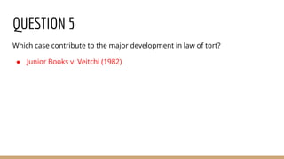 QUESTION 5
Which case contribute to the major development in law of tort?
● Junior Books v. Veitchi (1982)
 