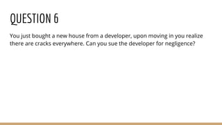 QUESTION 6
You just bought a new house from a developer, upon moving in you realize
there are cracks everywhere. Can you sue the developer for negligence?
 