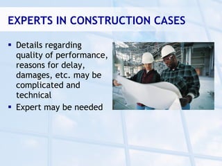 EXPERTS IN CONSTRUCTION CASES

 Details regarding
  quality of performance,
  reasons for delay,
  damages, etc. may be
  complicated and
  technical
 Expert may be needed
 